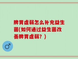 脾胃虚弱怎么补充益生菌(如何通过益生菌改善脾胃虚弱？)