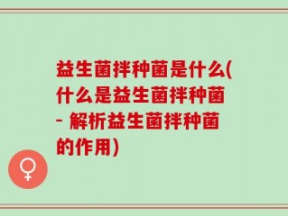 益生菌拌种菌是什么(什么是益生菌拌种菌 - 解析益生菌拌种菌的作用)
