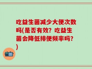 吃益生菌减少大便次数吗(是否有效？吃益生菌会降低排便频率吗？)