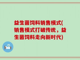益生菌饲料销售模式(销售模式打破传统，益生菌饲料走向新时代)