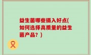 益生菌哪些摄入好点(如何选择高质量的益生菌产品？)