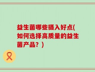 益生菌哪些摄入好点(如何选择高质量的益生菌产品？)