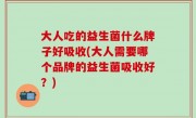 大人吃的益生菌什么牌子好吸收(大人需要哪个品牌的益生菌吸收好？)