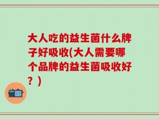 大人吃的益生菌什么牌子好吸收(大人需要哪个品牌的益生菌吸收好？)