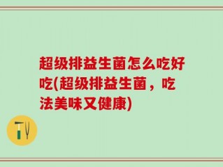 超级排益生菌怎么吃好吃(超级排益生菌，吃法美味又健康)