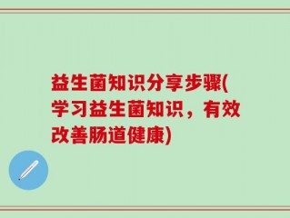 益生菌知识分享步骤(学习益生菌知识，有效改善肠道健康)