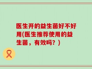 医生开的益生菌好不好用(医生推荐使用的益生菌，有效吗？)
