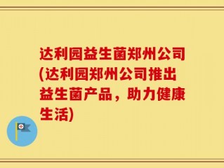 达利园益生菌郑州公司(达利园郑州公司推出益生菌产品，助力健康生活)