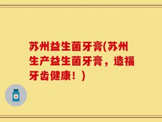 苏州益生菌牙膏(苏州生产益生菌牙膏，造福牙齿健康！)