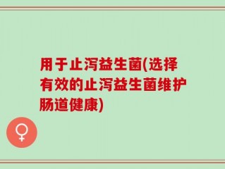 用于止泻益生菌(选择有效的止泻益生菌维护肠道健康)