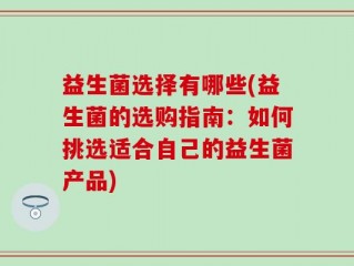 益生菌选择有哪些(益生菌的选购指南：如何挑选适合自己的益生菌产品)