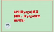 益生菌yaga(重获健康，从yaga益生菌开始)