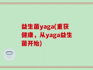益生菌yaga(重获健康，从yaga益生菌开始)