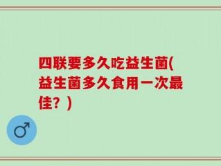 四联要多久吃益生菌(益生菌多久食用一次最佳？)