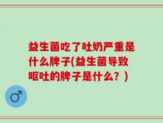 益生菌吃了吐奶严重是什么牌子(益生菌导致呕吐的牌子是什么？)