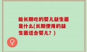 能长期吃的婴儿益生菌是什么(长期使用的益生菌适合婴儿？)