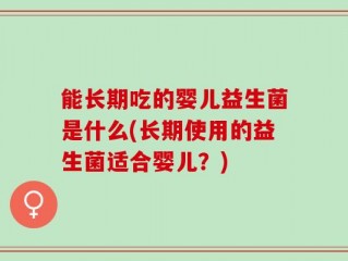 能长期吃的婴儿益生菌是什么(长期使用的益生菌适合婴儿？)