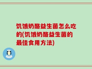 饥饿奶酪益生菌怎么吃的(饥饿奶酪益生菌的最佳食用方法)