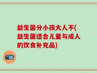 益生菌分小孩大人不(益生菌适合儿童与成人的饮食补充品)