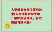人至健复合益生菌的效果(人至健复合益生菌：维护肠道健康，有效缓解胃肠问题)