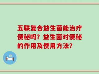 五联复合益生菌能治疗便秘吗？益生菌对便秘的作用及使用方法？