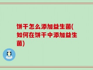 饼干怎么添加益生菌(如何在饼干中添加益生菌)