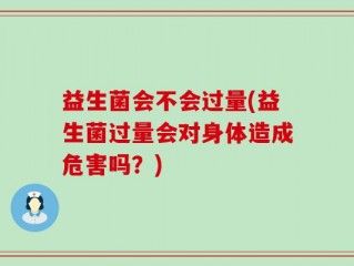 益生菌会不会过量(益生菌过量会对身体造成危害吗？)