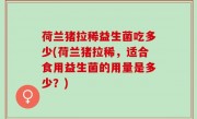 荷兰猪拉稀益生菌吃多少(荷兰猪拉稀，适合食用益生菌的用量是多少？)