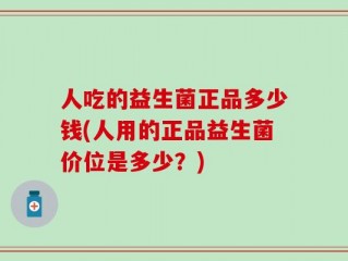 人吃的益生菌正品多少钱(人用的正品益生菌价位是多少？)