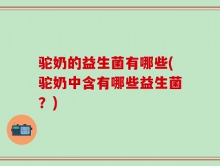 驼奶的益生菌有哪些(驼奶中含有哪些益生菌？)