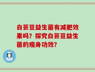 白芸豆益生菌有减肥效果吗？探究白芸豆益生菌的瘦身功效？