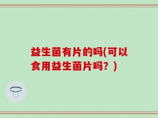 益生菌有片的吗(可以食用益生菌片吗？)