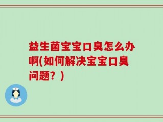 益生菌宝宝口臭怎么办啊(如何解决宝宝口臭问题？)
