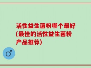 活性益生菌粉哪个最好(最佳的活性益生菌粉产品推荐)