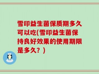 雪印益生菌保质期多久可以吃(雪印益生菌保持良好效果的使用期限是多久？)