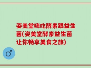 姿美堂嗨吃酵素跟益生菌(姿美堂酵素益生菌让你畅享美食之旅)