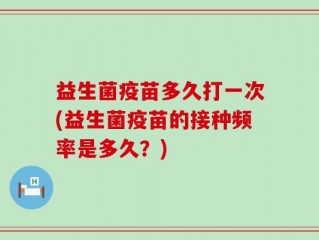 益生菌疫苗多久打一次(益生菌疫苗的接种频率是多久？)