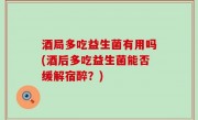 酒局多吃益生菌有用吗(酒后多吃益生菌能否缓解宿醉？)