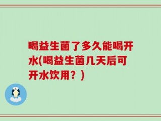 喝益生菌了多久能喝开水(喝益生菌几天后可开水饮用？)