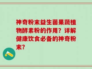 神奇粉末益生菌果蔬植物酵素粉的作用？详解健康饮食必备的神奇粉末？