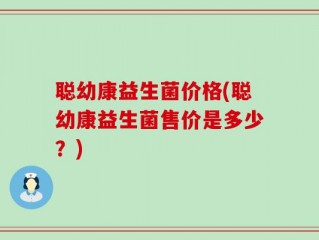 聪幼康益生菌价格(聪幼康益生菌售价是多少？)