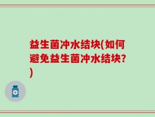 益生菌冲水结块(如何避免益生菌冲水结块？)
