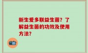 新生爱多联益生菌？了解益生菌的功效及使用方法？