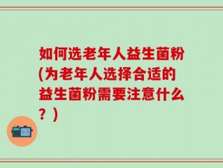 如何选老年人益生菌粉(为老年人选择合适的益生菌粉需要注意什么？)