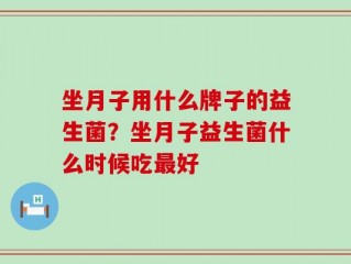 坐月子用什么牌子的益生菌？坐月子益生菌什么时候吃最好
