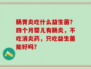 肠胃炎吃什么益生菌？四个月婴儿有肠炎，不吃消炎药，只吃益生菌能好吗？