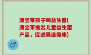 康宝莱孩子喝益生菌(康宝莱推出儿童益生菌产品，促进肠道健康)