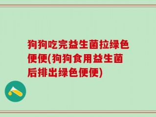 狗狗吃完益生菌拉绿色便便(狗狗食用益生菌后排出绿色便便)