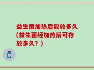 益生菌加热后能放多久(益生菌经加热后可存放多久？)