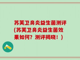 苏芙卫鼻炎益生菌测评(苏芙卫鼻炎益生菌效果如何？测评揭晓！)
